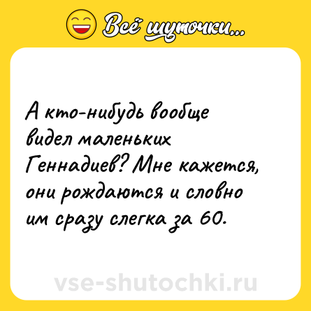 Шутка: А кто-нибудь вообще видел маленьких Геннадиев? Мне кажется, они рождаются и словно им сразу слегка за 60.
