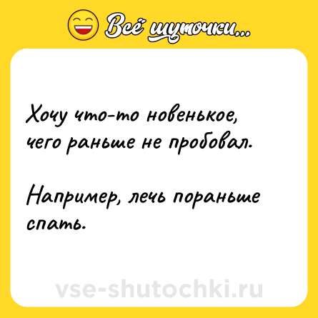 Шутка: Хочу что-то новенькое, чего раньше не пробовал.  <br>Например, лечь пораньше спать.