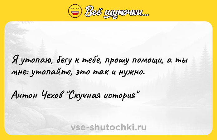 Цитата: Я утопаю, бегу к тебе, прошу помощи, а ты мне: утопайте, это так и нужно. Антон Чехов Скучная история