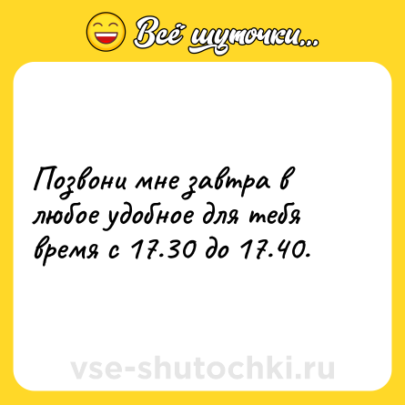 Шутка: Позвони мне завтра в любое удобное для тебя время с 17.30 до 17.40.