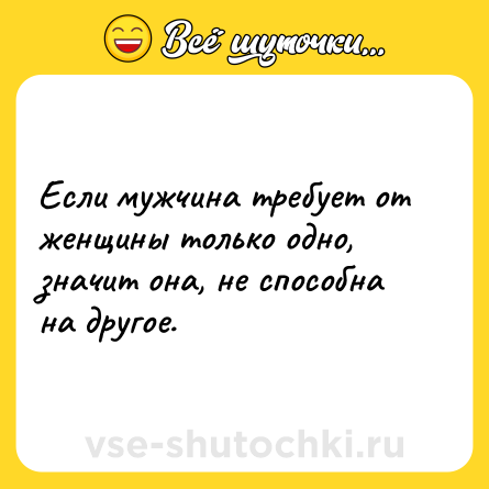 Шутка: Если мужчина требует от женщины только одно, значит она, не способна на другое.