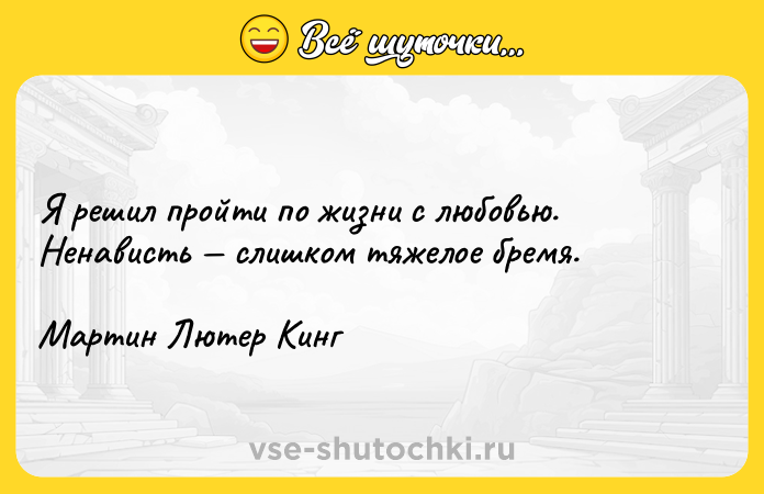 Цитата: Я решил пройти по жизни с любовью. Ненависть слишком тяжелое бремя. Мартин Лютер Кинг