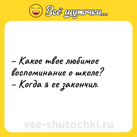 Шутка: – Какое твое любимое воспоминание о школе?<br>– Когда я ее закончил.