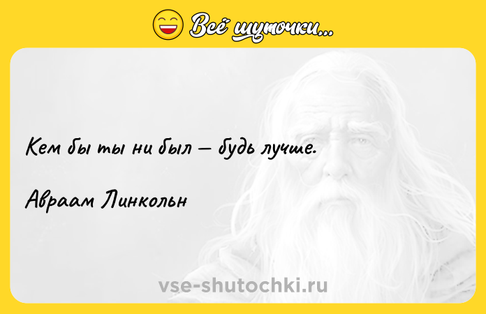 Цитата: Кем бы ты ни был будь лучше. Авраам Линкольн