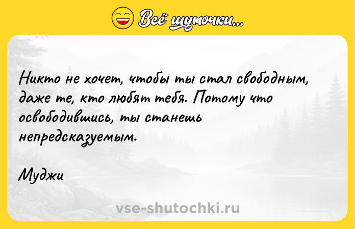 Цитата: Никто не хочет, чтобы ты стал свободным, даже те, кто любят тебя. Потому что освободившись, ты станешь непредсказуемым.Муджи