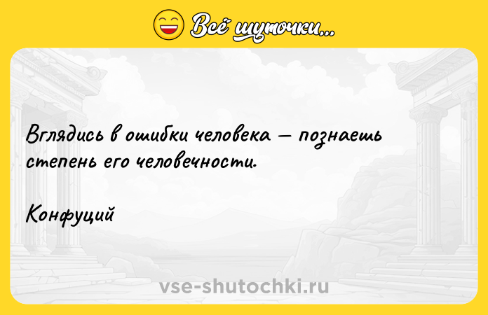 Цитата: Вглядись в ошибки человека познаешь степень его человечности. Конфуций