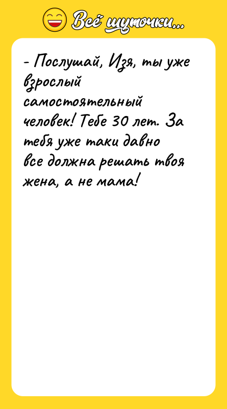 - Послушай, Изя, ты уже взрослый самостоятельный человек! Тебе 30
