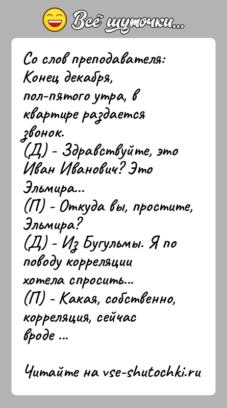 История: Со слов преподавателя:Конец декабря, пол-пятого утра, в квартире раздается звонок.(Д) - Здравствуйте, это Иван Иванович? Это Эльмира...(П) - Откуда вы,