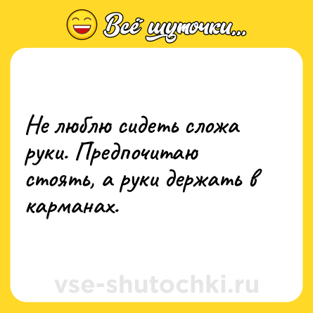 Шутка: Не люблю сидеть сложа руки. Предпочитаю стоять, а руки держать в карманах.