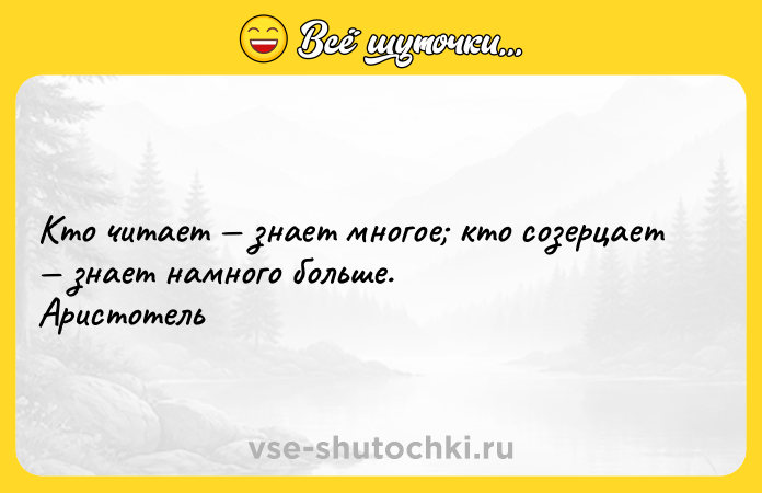 Цитата: Кто читает знает многое кто созерцает знает намного больше. Аристотель