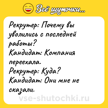 Шутка: Рекрутер: Почему вы уволились с последней работы?<br>Кандидат: Компания переехала.<br>Рекрутер: Куда?<br>Кандидат: Они мне не сказали.