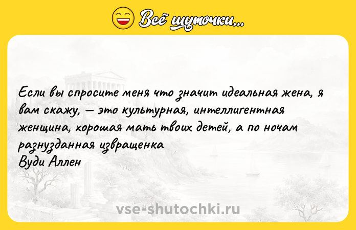 Цитата: Если вы спросите меня что значит идеальная жена, я вам скажу, это культурная, интеллигентная женщина, хорошая мать твоих детей, а по ночам разнузданная извращенка Вуди Аллен