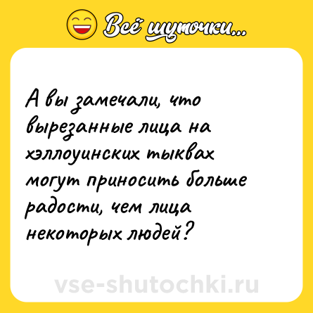 Шутка: А вы замечали, что вырезанные лица на хэллоуинских тыквах могут приносить больше радости, чем лица некоторых людей?