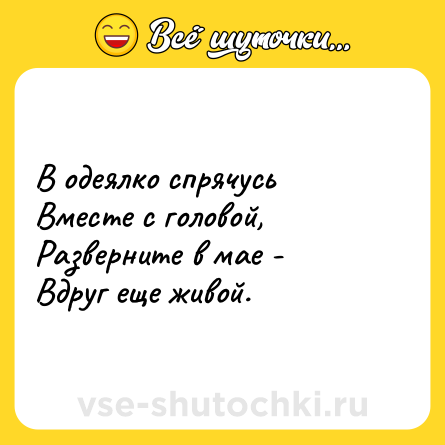 Шутка: В одеялко спрячусь<br>Вместе с головой,<br>Разверните в мае -<br>Вдруг еще живой.