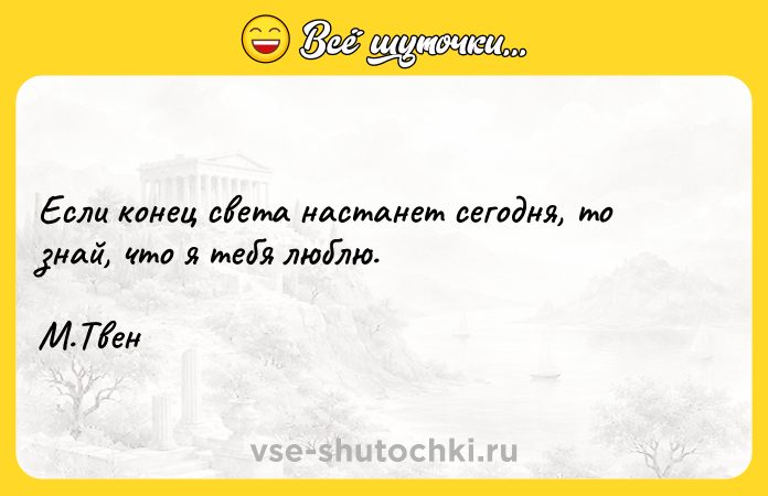 Цитата: Если конец света настанет сегодня, то знай, что я тебя люблю. М.Твен