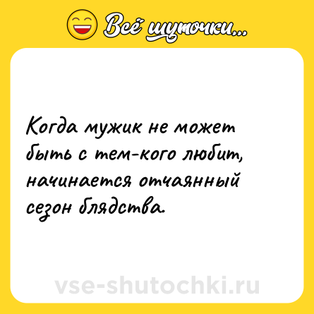 Шутка: Когда мужик не может быть с тем-кого любит, начинается отчаянный сезон блядства.