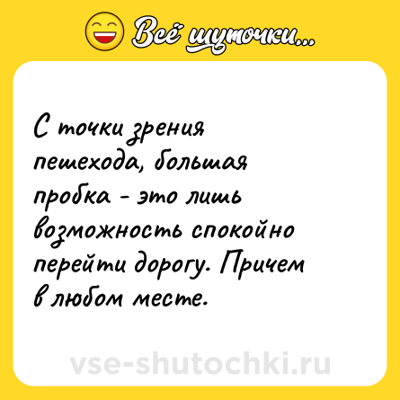 Шутка: С точки зрения пешехода, большая пробка - это лишь возможность спокойно перейти дорогу. Причем в любом месте.