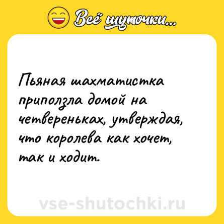 Шутка: Пьяная шахматистка приползла домой на четвереньках, утверждая, что королева как хочет, так и ходит.