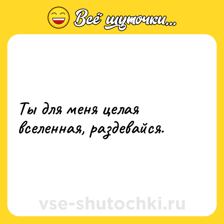Шутка: Ты для меня целая вселенная, раздевайся.