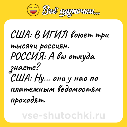 Шутка: США: В ИГИЛ воюет три тысячи россиян.<br>РОССИЯ: А вы откуда знаете?<br>США: Ну... они у нас по платежным ведомостям проходят.
