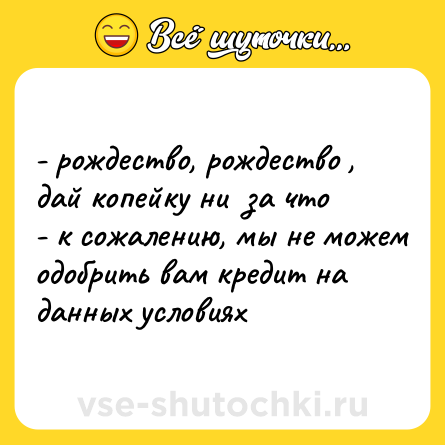 Шутка: - рождество, рождество , дай копейку ни  за что  <br>- к сожалению, мы не можем одобрить вам кредит на данных условиях