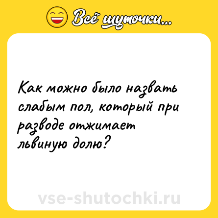 Шутка: Как можно было назвать слабым пол, который при разводе отжимает львиную долю?