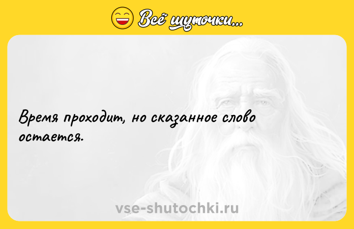Цитата: Время проходит, но сказанное слово остается.