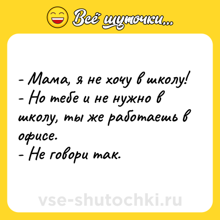 Шутка: - Мама, я не хочу в школу!<br>- Но тебе и не нужно в школу, ты же работаешь в офисе.<br>- Не говори так.