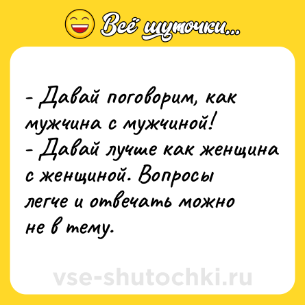 Шутка: - Давай поговорим, как мужчина с мужчиной!<br>- Давай лучше как женщина с женщиной. Вопросы легче и отвечать можно не в тему.