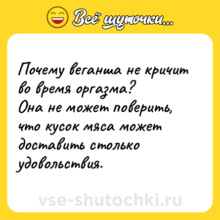 Шутка: Почему веганша не кричит во время оргазма? <br>Она не может поверить, что кусок мяса может доставить столько удовольствия.