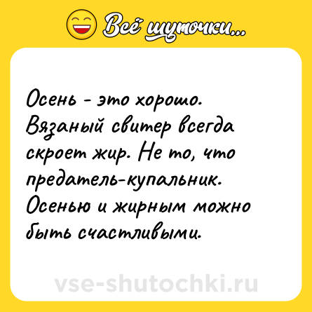 Шутка: Осень - это хорошо. Вязаный свитер всегда скроет жир. Не то, что предатель-купальник. Осенью и жирным можно быть счастливыми.