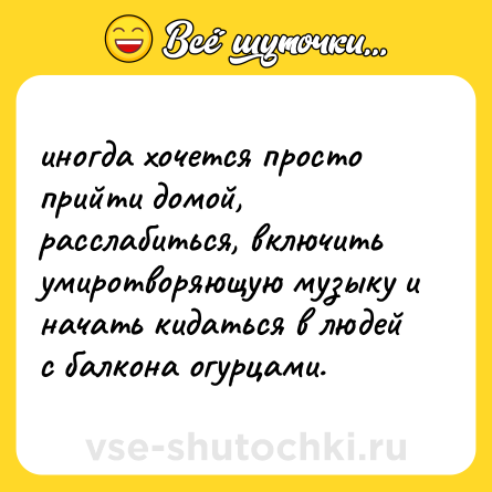 Шутка: иногда хочется просто прийти домой, расслабиться, включить умиротворяющую музыку и начать кидаться в людей с балкона огурцами.