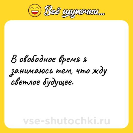 Шутка: В свободное время я занимаюсь тем, что жду светлое будущее.