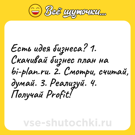 Шутка: Есть идея бизнеса? 1. Скачивай бизнес план на bi-plan.ru. 2. Смотри, считай, думай. 3. Реализуй. 4. Получай Profit!