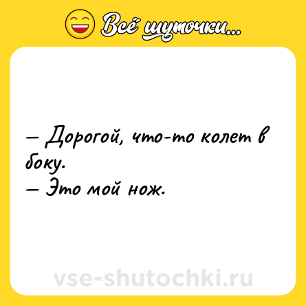 Шутка: — Дорогой, что-то колет в боку. <br>— Это мой нож.