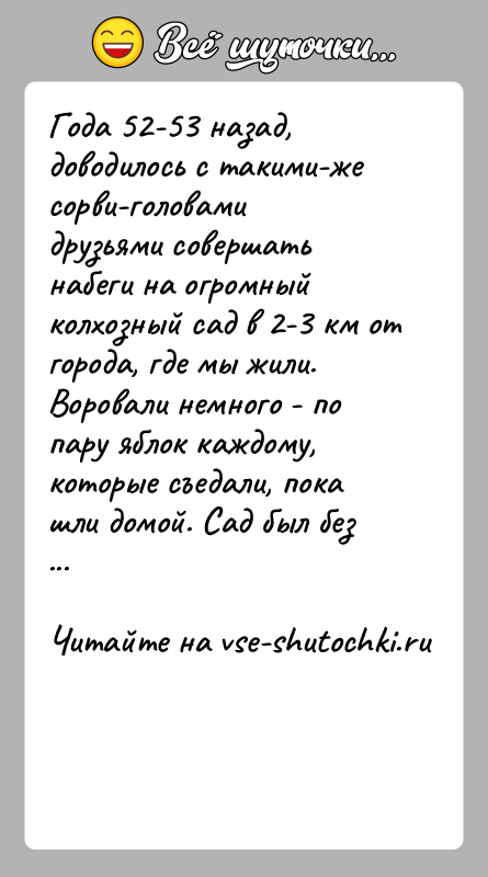 История: Года 52-53 назад, доводилось с такими-же сорви-головами друзьями совершать набеги на огромный колхозный сад в 2-3 км от города, где