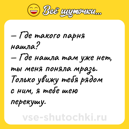 Шутка: — Где такого парня нашла? <br>— Где нашла там уже нет, ты меня поняла мразь. Только увижу тебя рядом с ним, я тебе шею перекушу.