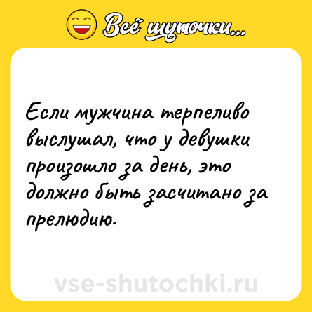 Шутка: Если мужчина терпеливо выслушал, что у девушки произошло за день, это должно быть засчитано за прелюдию.