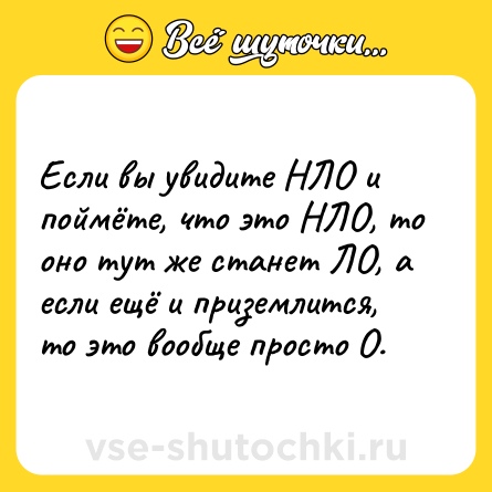 Шутка: Если вы увидите НЛО и поймёте, что это НЛО, то оно тут же станет ЛО, а если ещё и приземлится, то это вообще просто О.