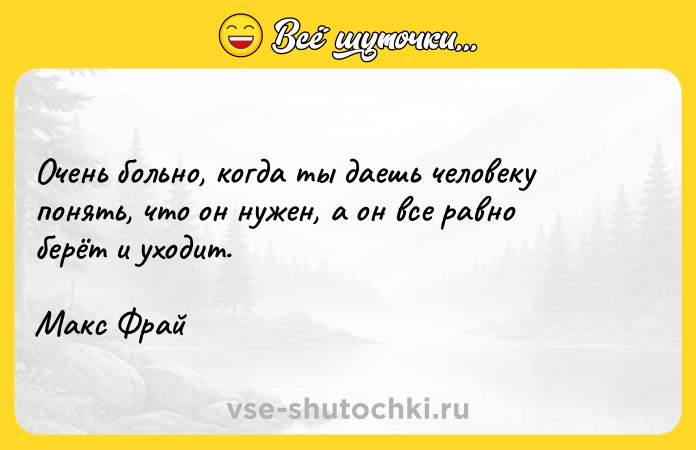 Цитата: Очень больно, когда ты даешь человеку понять, что он нужен, а он все равно берёт и уходит.Макс Фрай