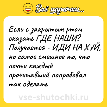 Шутка: Если с закрытым ртом сказать ГДЕ НАШИ?  <br>Получается - ИДИ НА ХУЙ, но самое смешное то, что почти каждый прочитавший попробовал так сделать