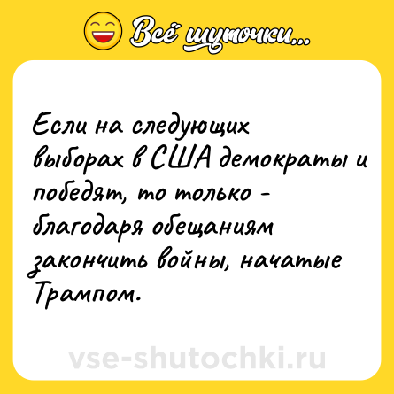 Шутка: Если на следующих выборах в США демократы и победят, то только - благодаря обещаниям закончить войны, начатые Трампом.