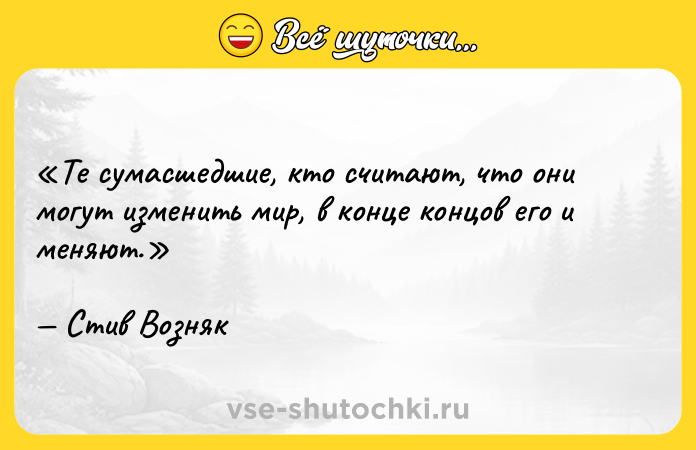 Цитата: Те сумасшедшие, кто считают, что они могут изменить мир, в конце концов его и меняют.Стив Возняк