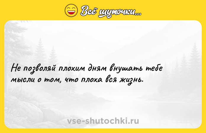 Цитата: Не позволяй плохим дням внушать тебе мысли о том, что плоха вся жизнь.