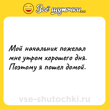 Шутка: Мой начальник пожелал мне утром хорошего дня. Поэтому я пошел домой.