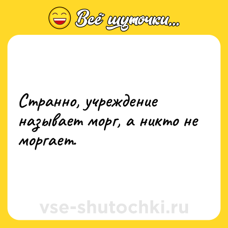 Шутка: Странно, учреждение называет морг, а никто не моргает.
