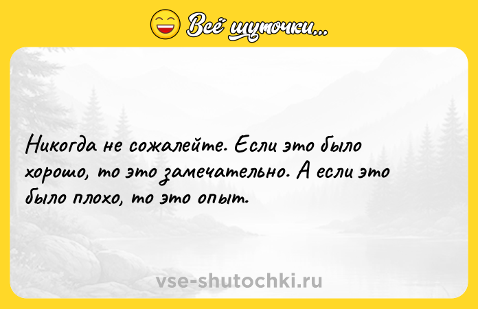 Цитата: Никогда не сожалейте. Если это было хорошо, то это замечательно. А если это было плохо, то это опыт.