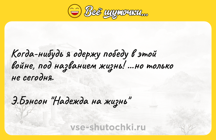 Цитата: Когда-нибудь я одержу победу в этой войне, под названием жизнь! ...но только не сегодня.Э.Бэнсон Надежда на жизнь