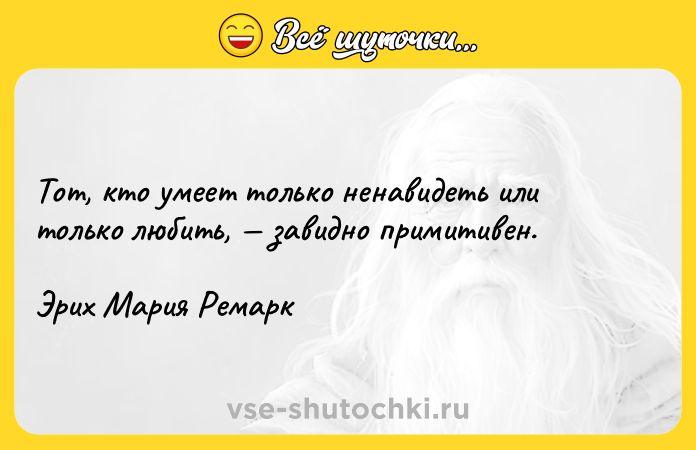Цитата: Тот, кто умеет только ненавидеть или только любить, завидно примитивен. Эрих Мария Ремарк