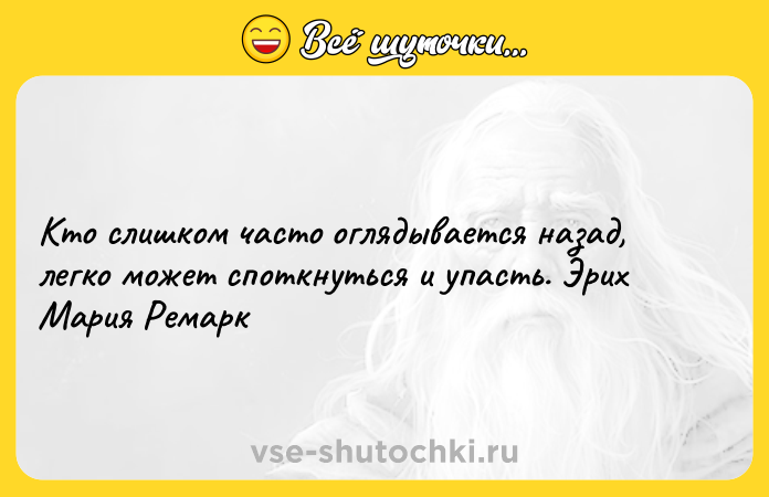 Цитата: Кто слишком часто оглядывается назад, легко может споткнуться и упасть. Эрих Мария Ремарк